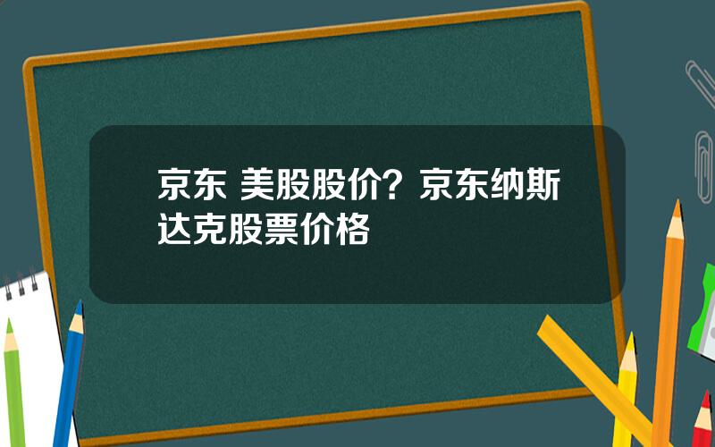 京东 美股股价？京东纳斯达克股票价格